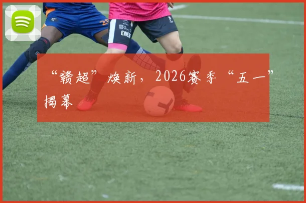 “赣超”焕新，2026赛季“五一”揭幕