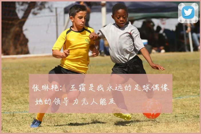 张琳艳：王霜是我永远的足球偶像 她的领导力无人能及