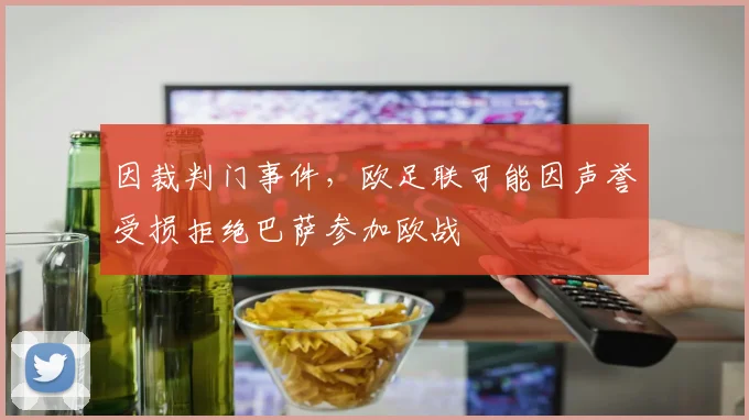 因裁判门事件，欧足联可能因声誉受损拒绝巴萨参加欧战