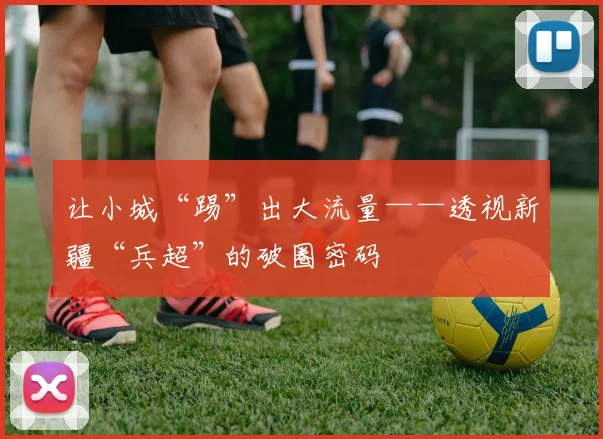 让小城“踢”出大流量——透视新疆“兵超”的破圈密码