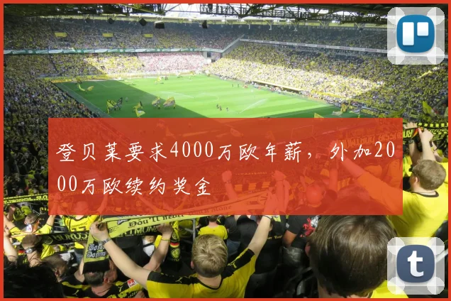 登贝莱要求4000万欧年薪，外加2000万欧续约奖金