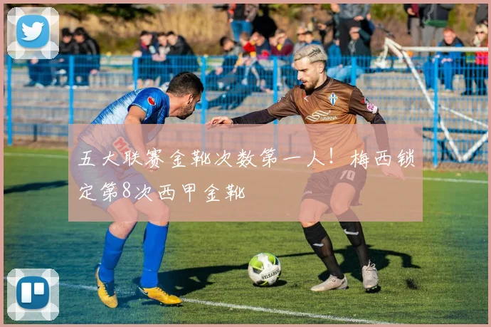 五大联赛金靴次数第一人！梅西锁定第8次西甲金靴