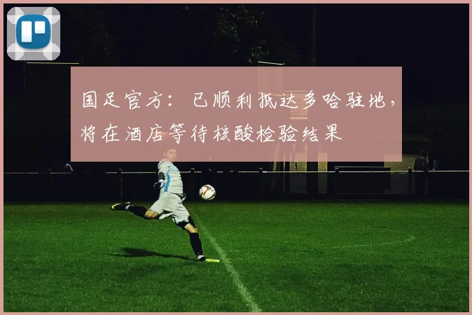 国足官方：已顺利抵达多哈驻地，将在酒店等待核酸检验结果