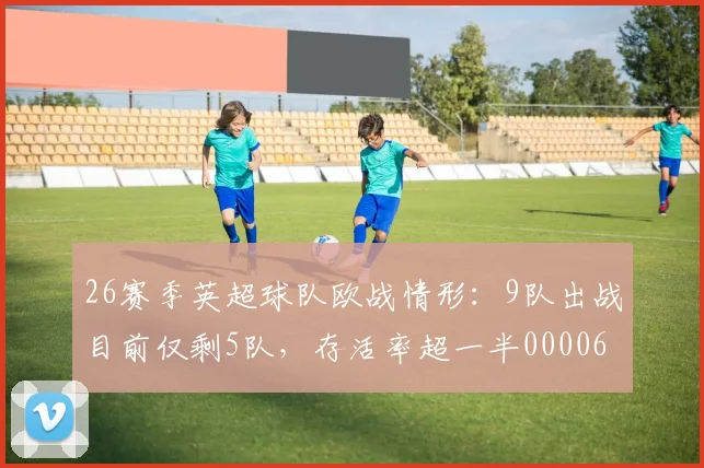 26赛季英超球队欧战情形：9队出战目前仅剩5队，存活率超一半0000644