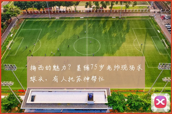 梅西的魅力？基辅75岁老帅现场求球衣，有人托苏神帮忙