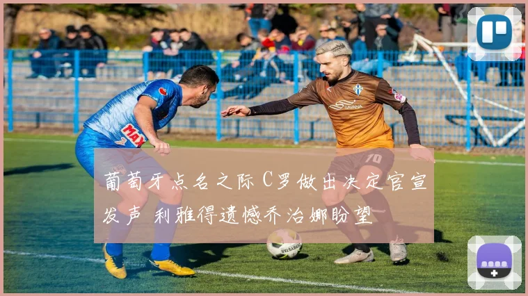 葡萄牙点名之际 C罗做出决定官宣发声 利雅得遗憾乔治娜盼望