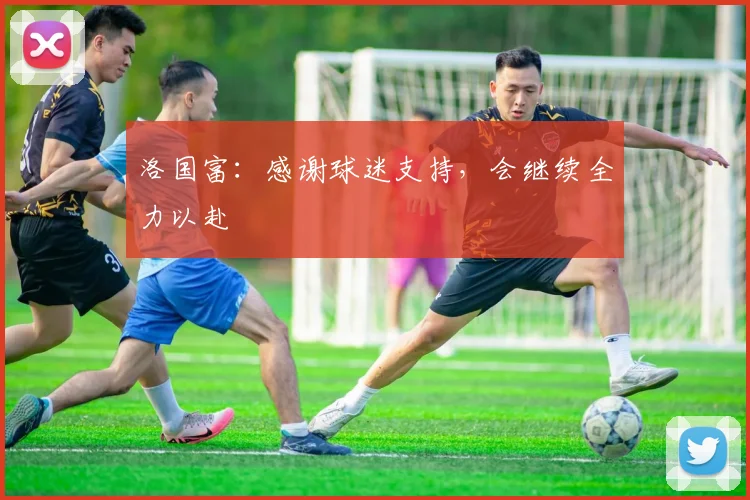 洛国富：感谢球迷支持，会继续全力以赴