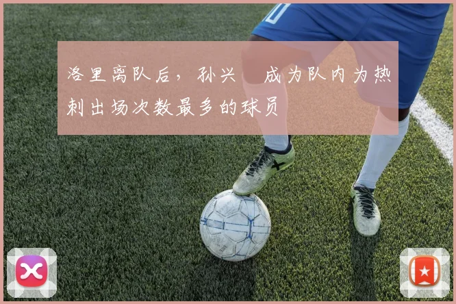 洛里离队后，孙兴慜成为队内为热刺出场次数最多的球员