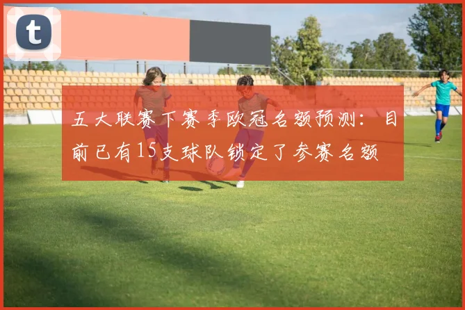 五大联赛下赛季欧冠名额预测：目前已有15支球队锁定了参赛名额