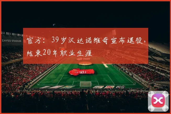官方：39岁汉达诺维奇宣布退役，结束20年职业生涯