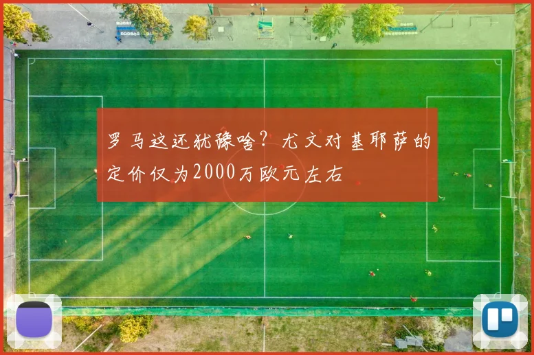 罗马这还犹豫啥？尤文对基耶萨的定价仅为2000万欧元左右