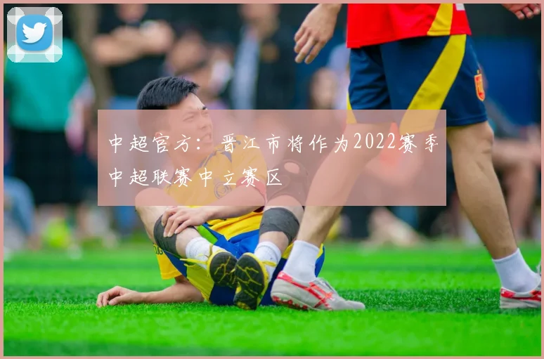 中超官方：晋江市将作为2022赛季中超联赛中立赛区