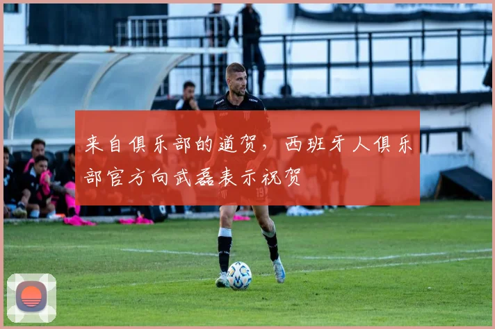 来自俱乐部的道贺，西班牙人俱乐部官方向武磊表示祝贺